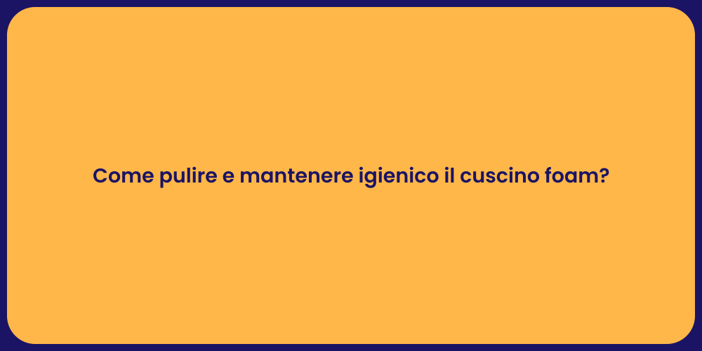 Come pulire e mantenere igienico il cuscino foam?