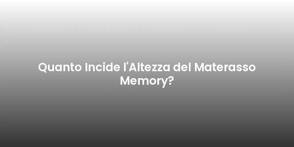 Quanto Incide l'Altezza del Materasso Memory?