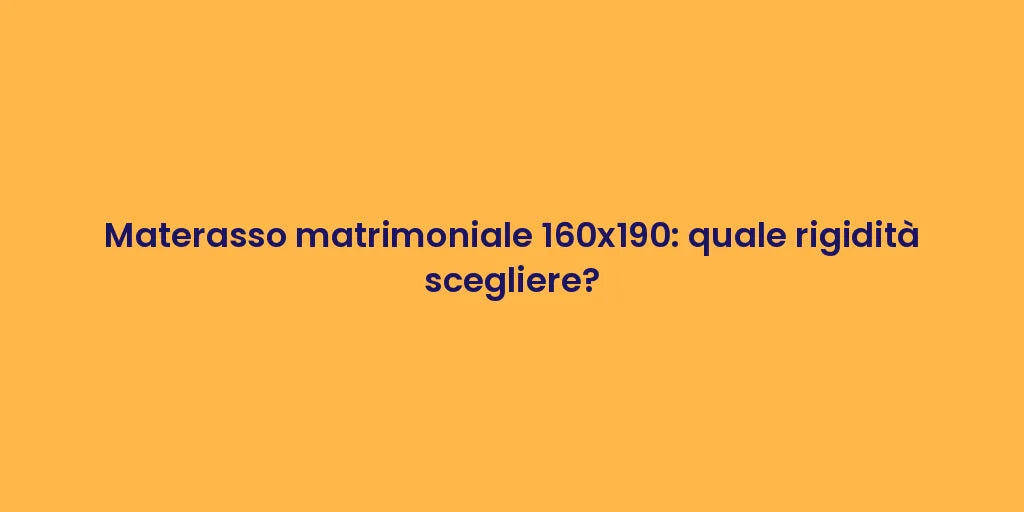 Materasso matrimoniale 160x190: quale rigidità scegliere?