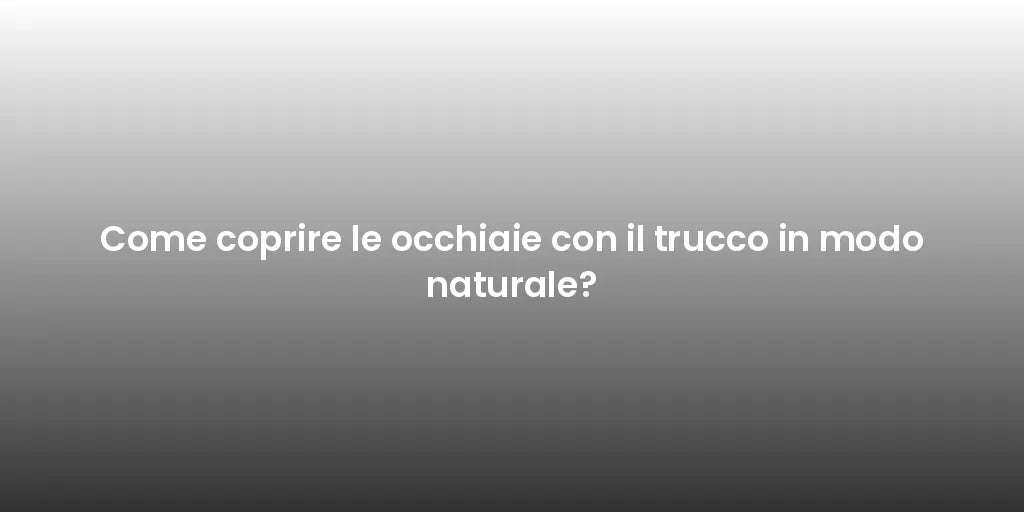 Come coprire le occhiaie con il trucco in modo naturale?