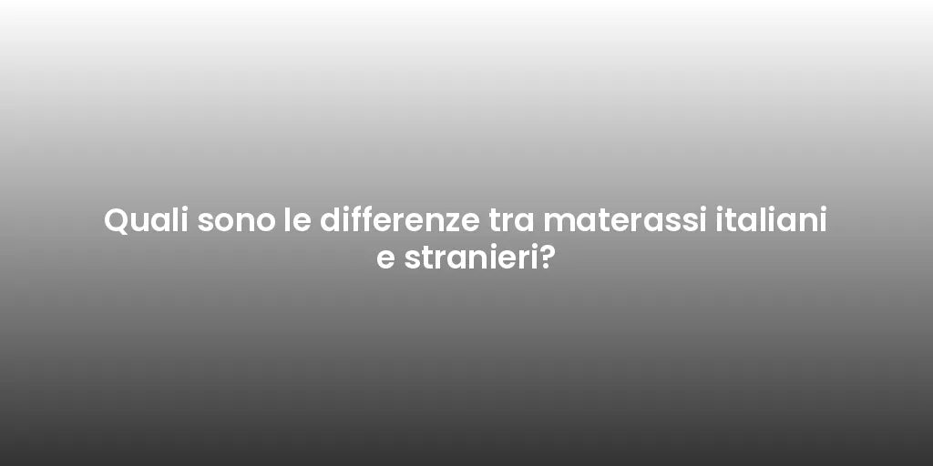 Quali sono le differenze tra materassi italiani e stranieri?