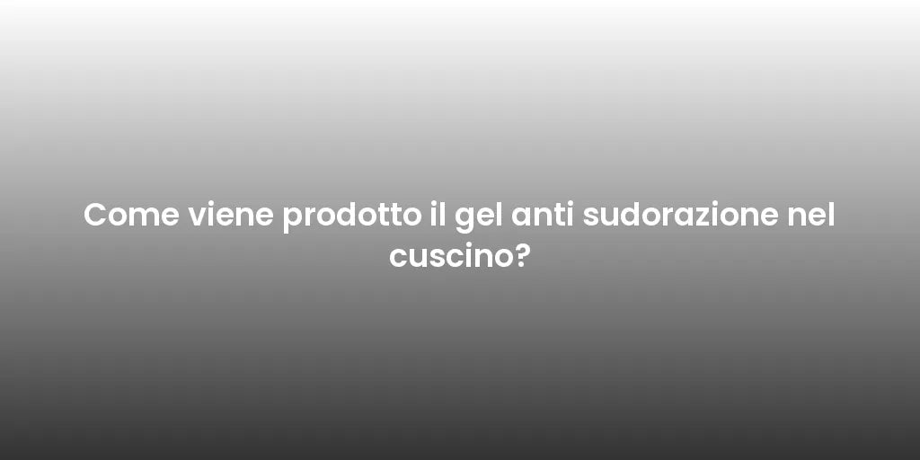 Come viene prodotto il gel anti sudorazione nel cuscino?