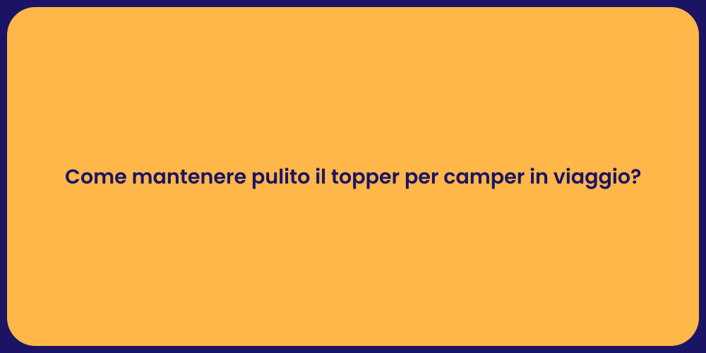 Come mantenere pulito il topper per camper in viaggio?