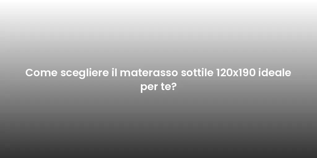 Come scegliere il materasso sottile 120x190 ideale per te?