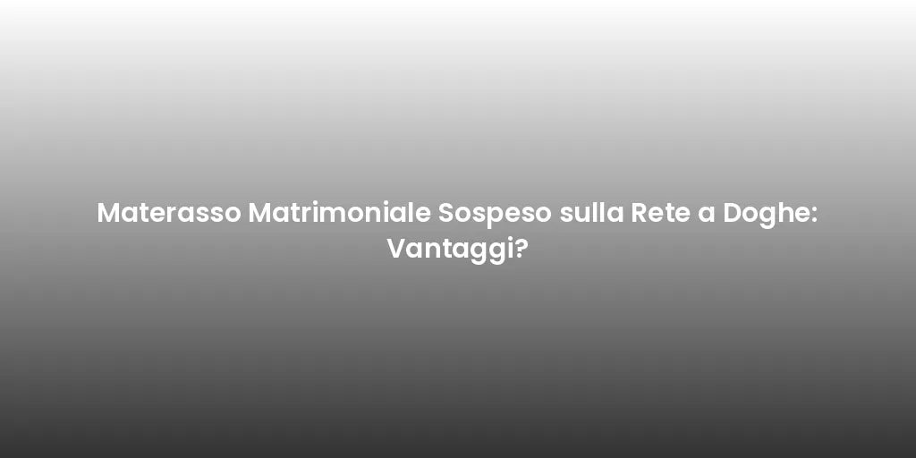Materasso Matrimoniale Sospeso sulla Rete a Doghe: Vantaggi?