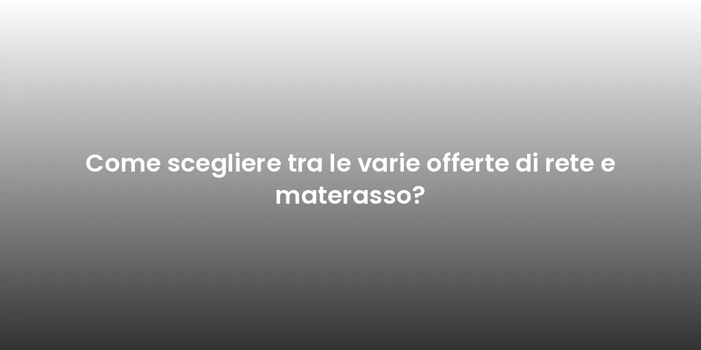 Come scegliere tra le varie offerte di rete e materasso?