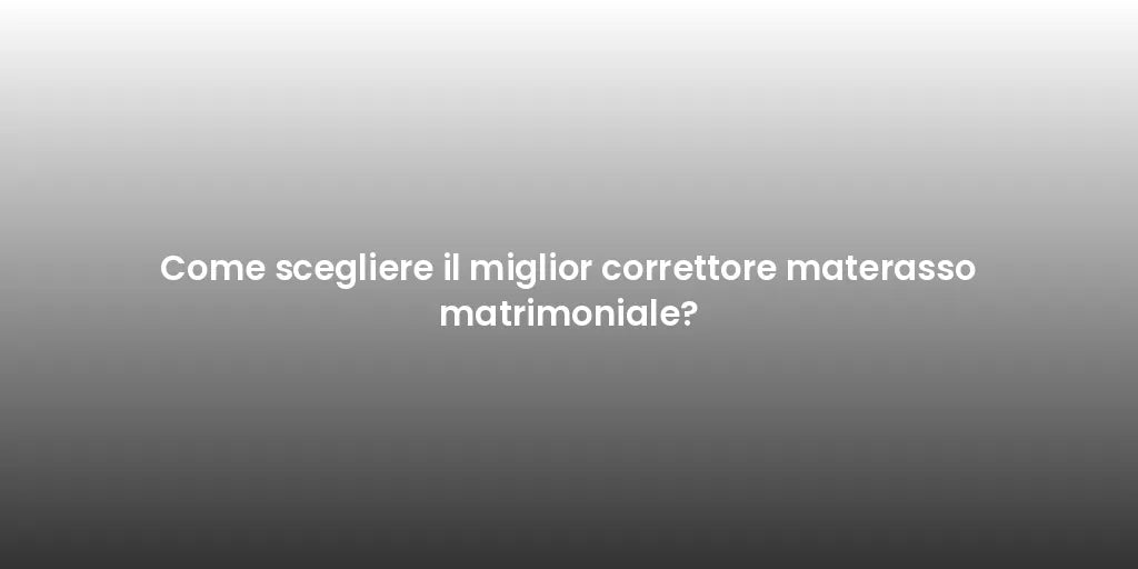 Come scegliere il miglior correttore materasso matrimoniale?