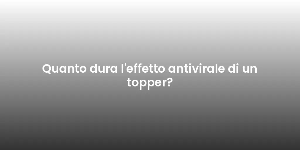 Quanto dura l'effetto antivirale di un topper?