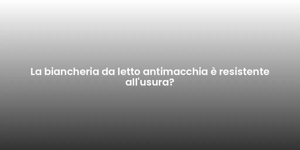 La biancheria da letto antimacchia è resistente all'usura?