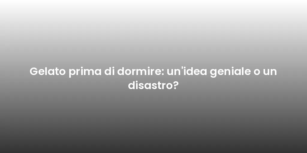 Gelato prima di dormire: un'idea geniale o un disastro?
