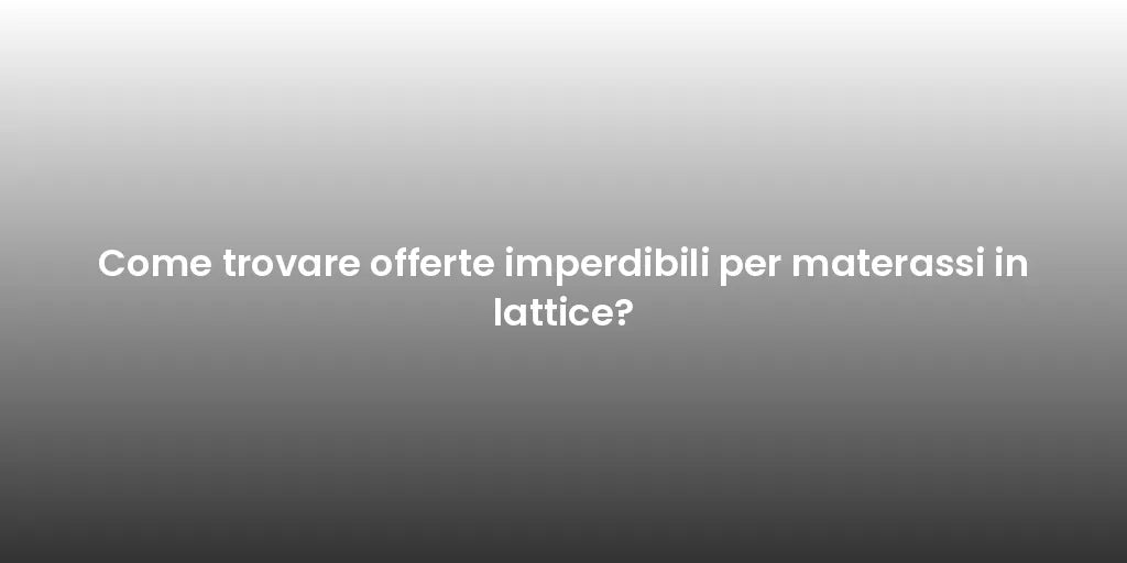 Come trovare offerte imperdibili per materassi in lattice?