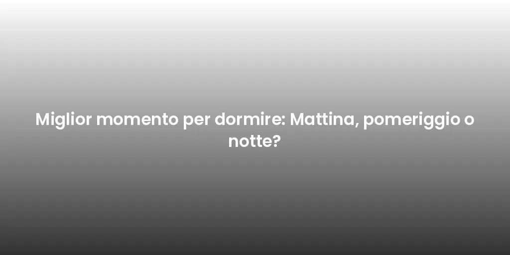 Miglior momento per dormire: Mattina, pomeriggio o notte?