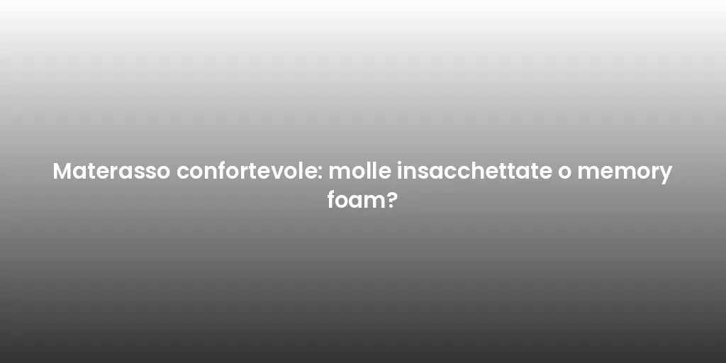 Materasso confortevole: molle insacchettate o memory foam?