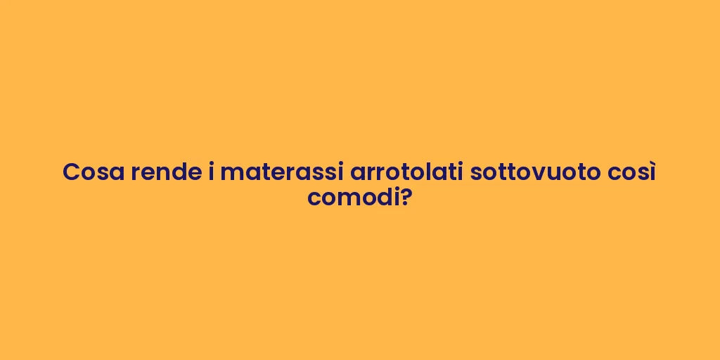 Cosa rende i materassi arrotolati sottovuoto così comodi?