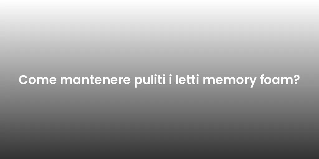 Come mantenere puliti i letti memory foam?