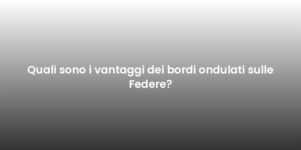 Quali sono i vantaggi dei bordi ondulati sulle Federe?