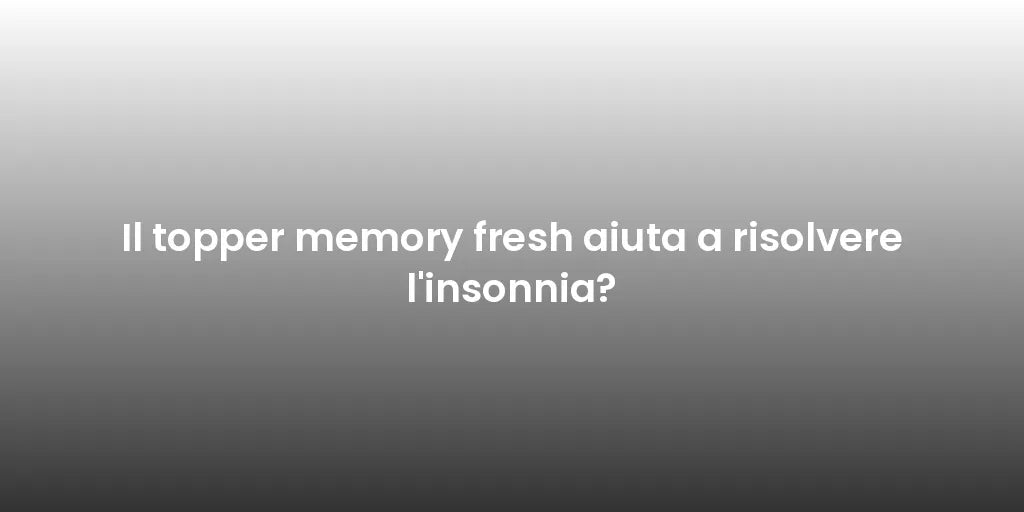 Il topper memory fresh aiuta a risolvere l'insonnia?