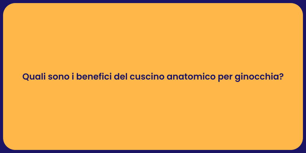 Quali sono i benefici del cuscino anatomico per ginocchia?