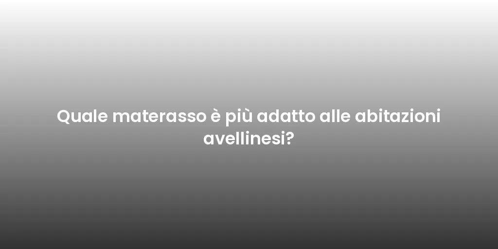 Quale materasso è più adatto alle abitazioni avellinesi?