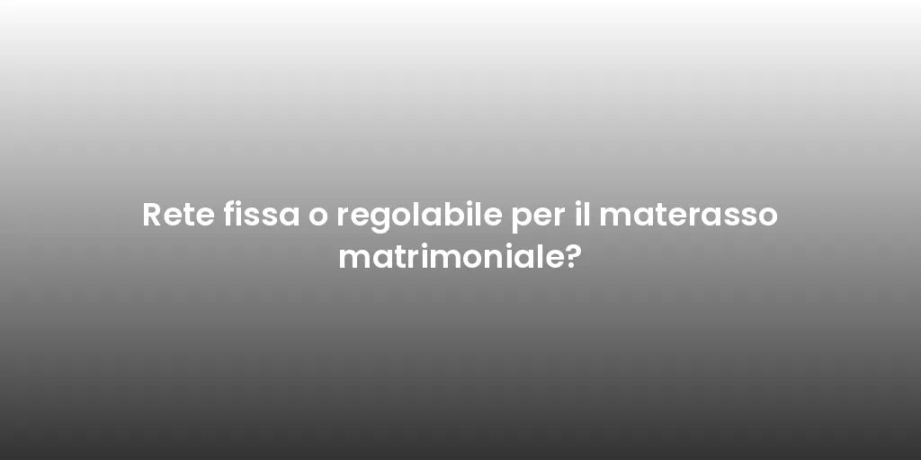 Rete fissa o regolabile per il materasso matrimoniale?