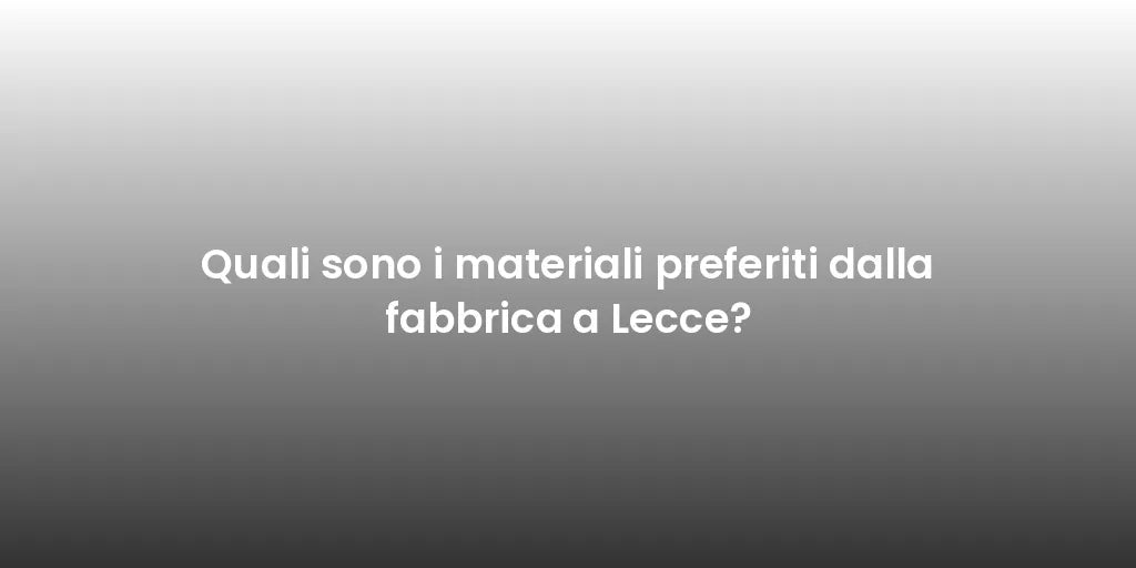 Quali sono i materiali preferiti dalla fabbrica a Lecce?
