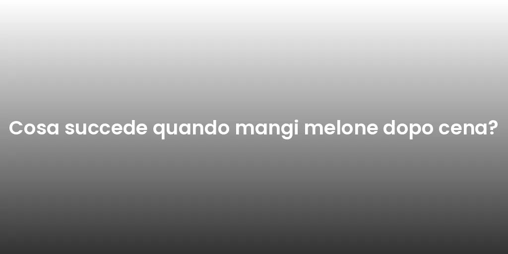 Cosa succede quando mangi melone dopo cena?