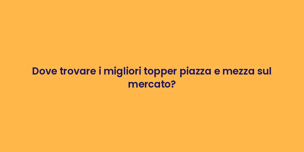 Dove trovare i migliori topper piazza e mezza sul mercato?