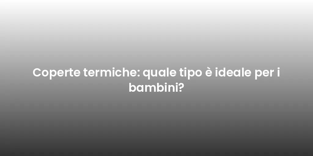 Coperte termiche: quale tipo è ideale per i bambini?