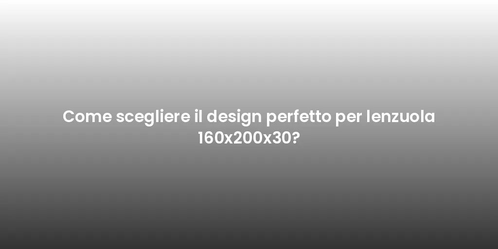 Come scegliere il design perfetto per lenzuola 160x200x30?