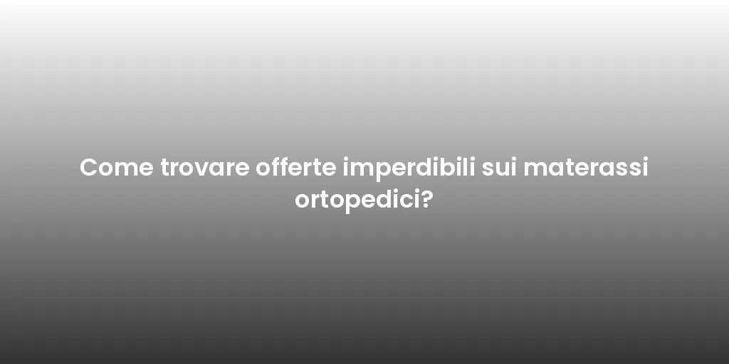 Come trovare offerte imperdibili sui materassi ortopedici?