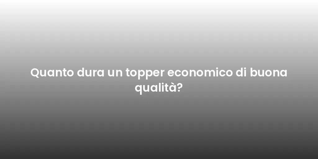 Quanto dura un topper economico di buona qualità?