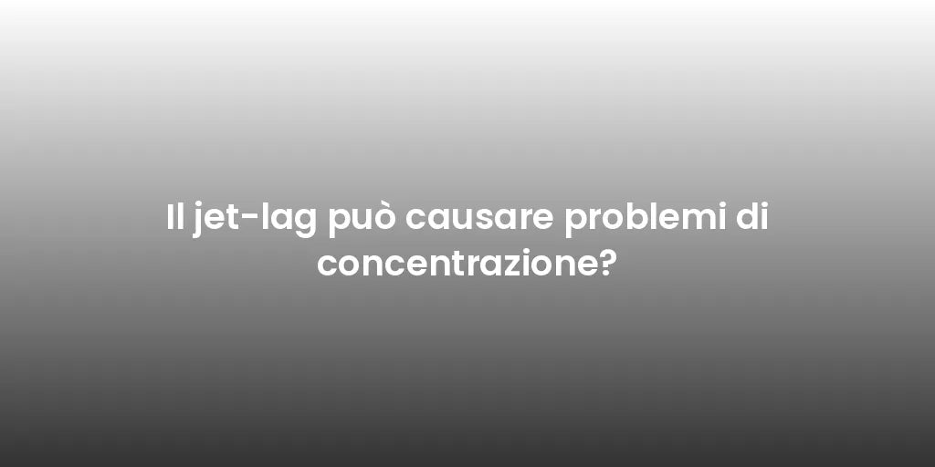 Il jet-lag può causare problemi di concentrazione?