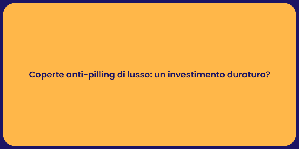 Coperte anti-pilling di lusso: un investimento duraturo?