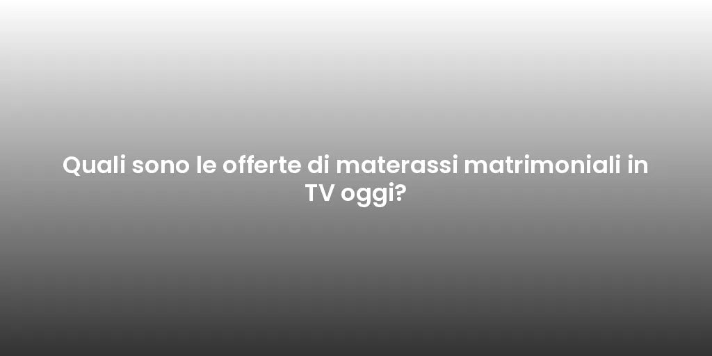 Quali sono le offerte di materassi matrimoniali in TV oggi?