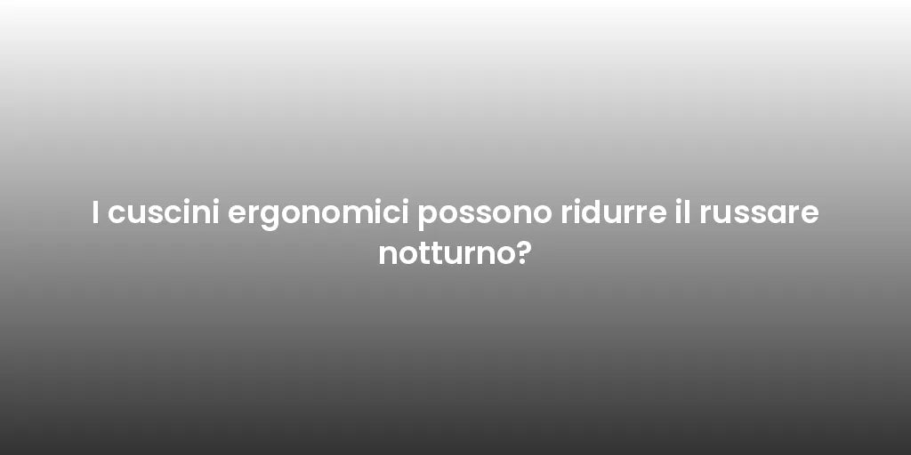 I cuscini ergonomici possono ridurre il russare notturno?