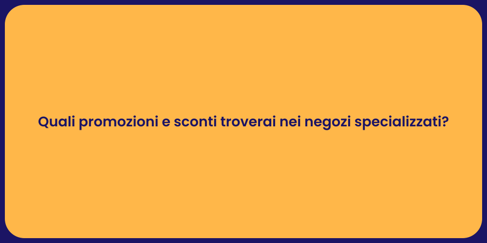 Quali promozioni e sconti troverai nei negozi specializzati?