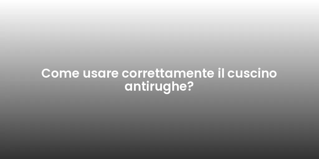 Come usare correttamente il cuscino antirughe?