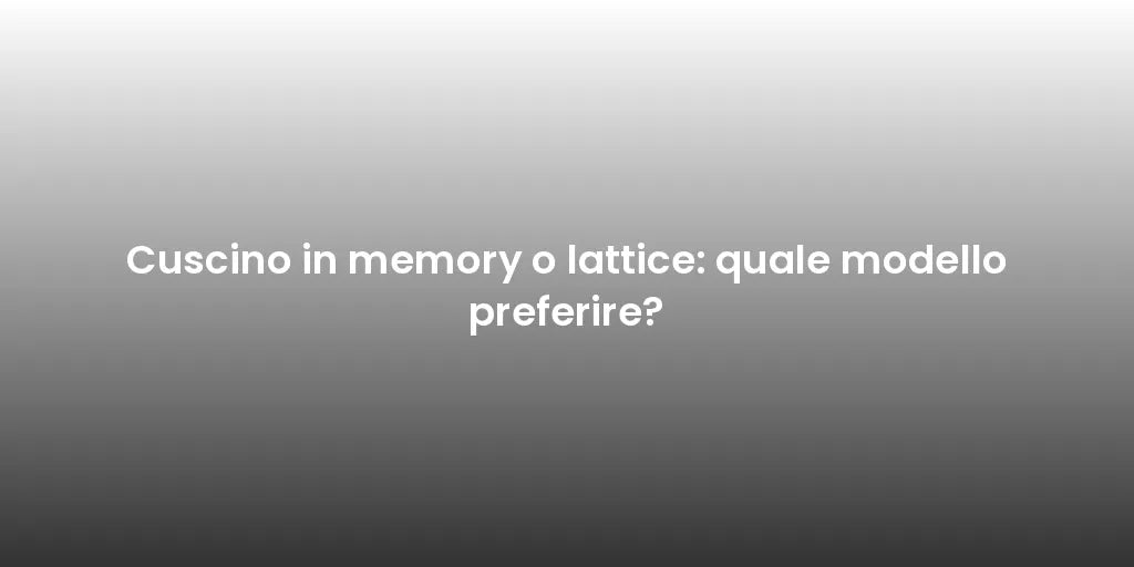 Cuscino in memory o lattice: quale modello preferire?