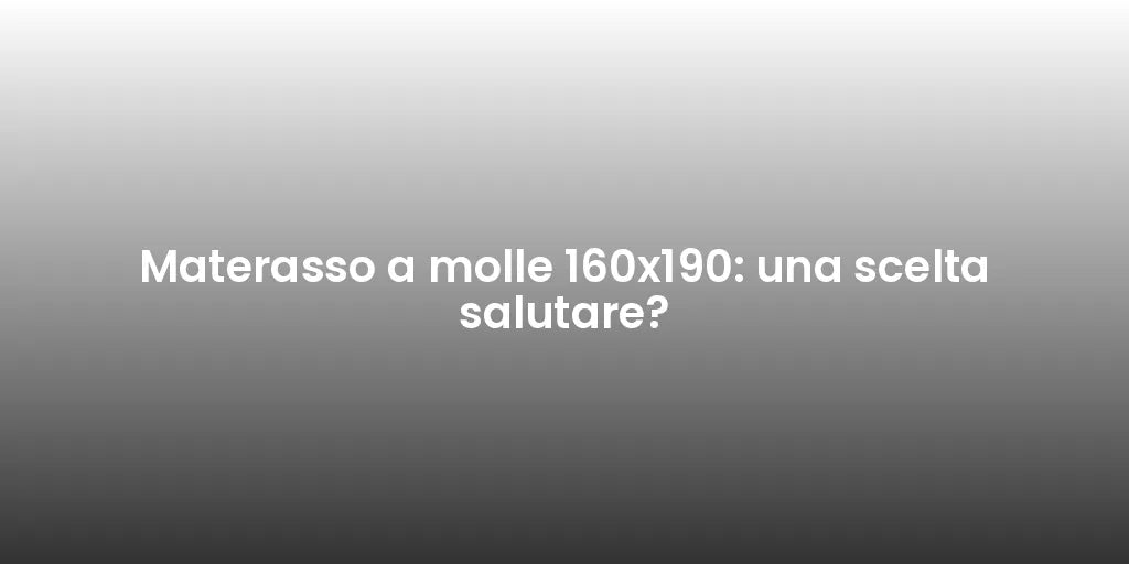Materasso a molle 160x190: una scelta salutare?