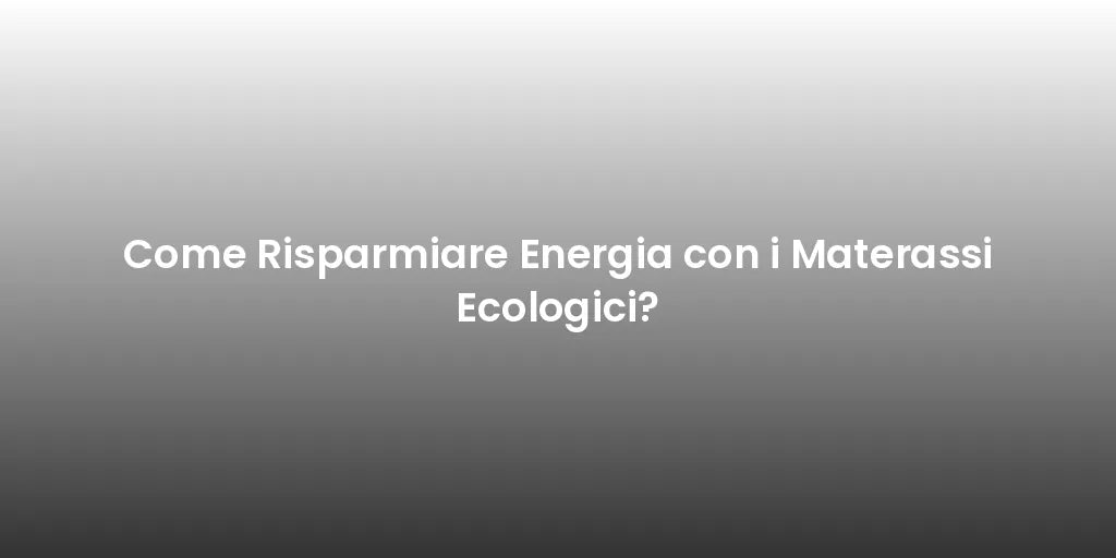 Come Risparmiare Energia con i Materassi Ecologici?
