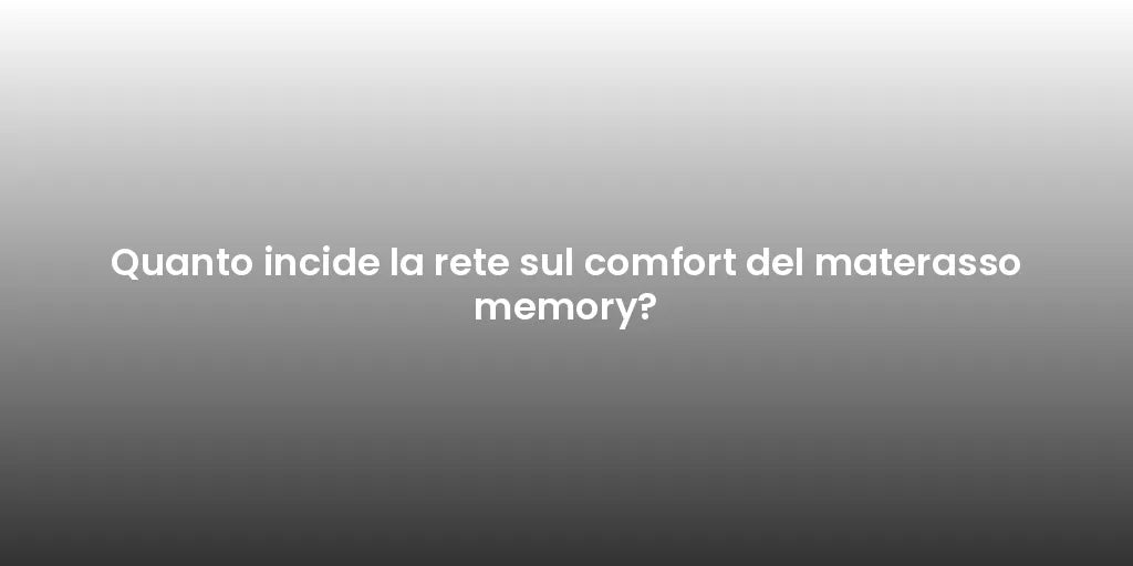 Quanto incide la rete sul comfort del materasso memory?