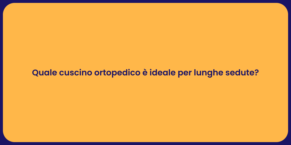 Quale cuscino ortopedico è ideale per lunghe sedute?