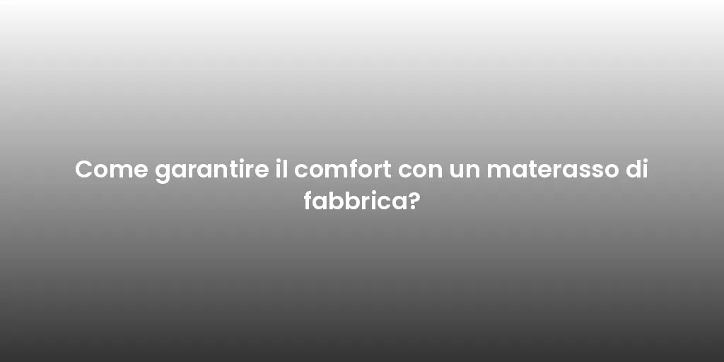 Come garantire il comfort con un materasso di fabbrica?