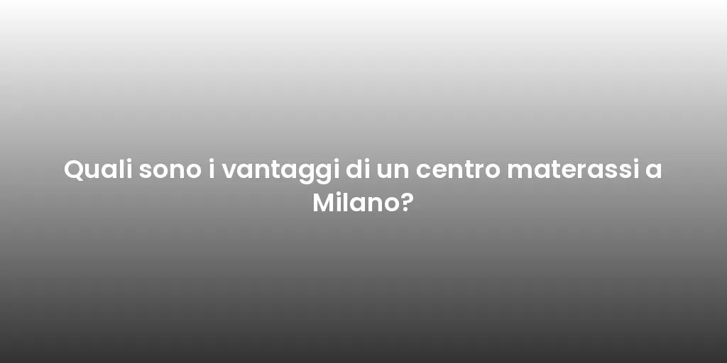 Quali sono i vantaggi di un centro materassi a Milano?