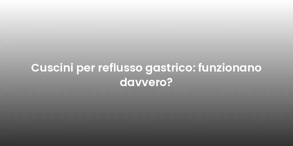 Cuscini per reflusso gastrico: funzionano davvero?