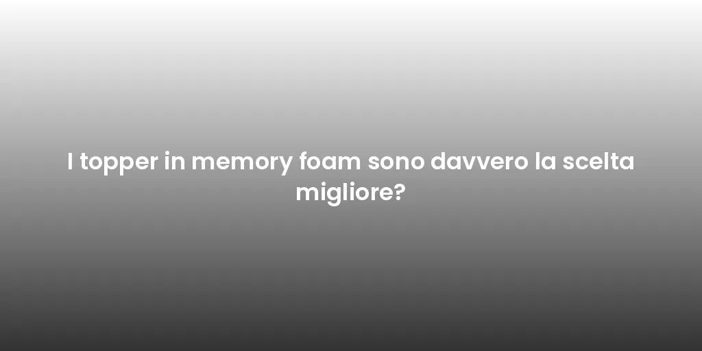 I topper in memory foam sono davvero la scelta migliore?