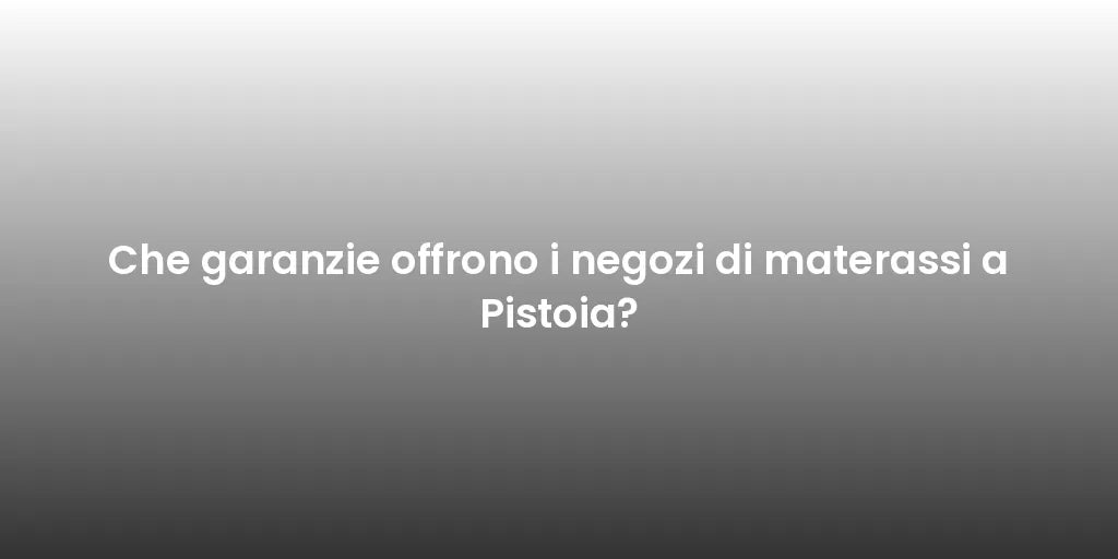 Che garanzie offrono i negozi di materassi a Pistoia?