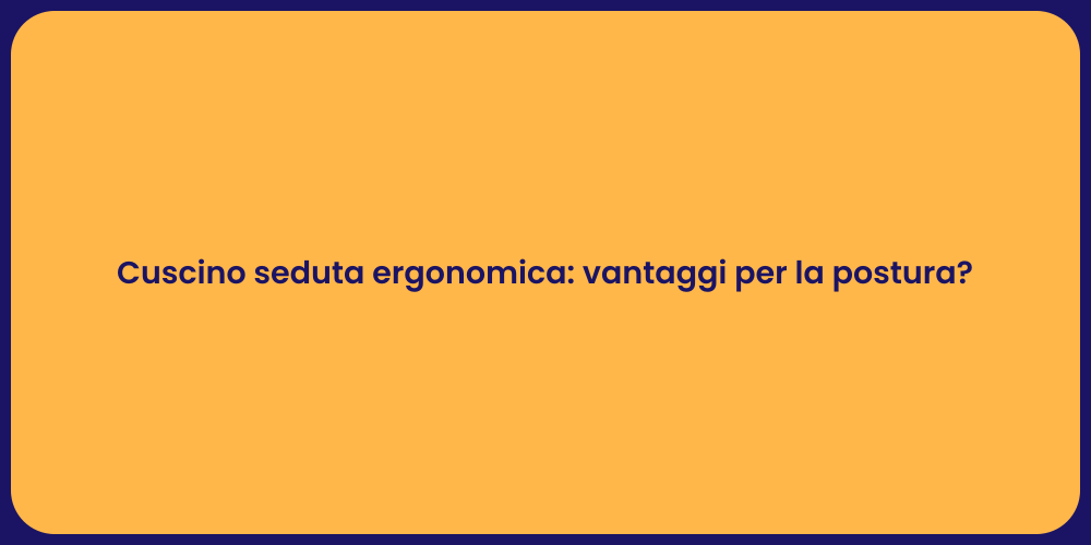 Cuscino seduta ergonomica: vantaggi per la postura?