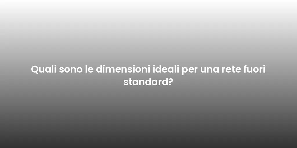 Quali sono le dimensioni ideali per una rete fuori standard?