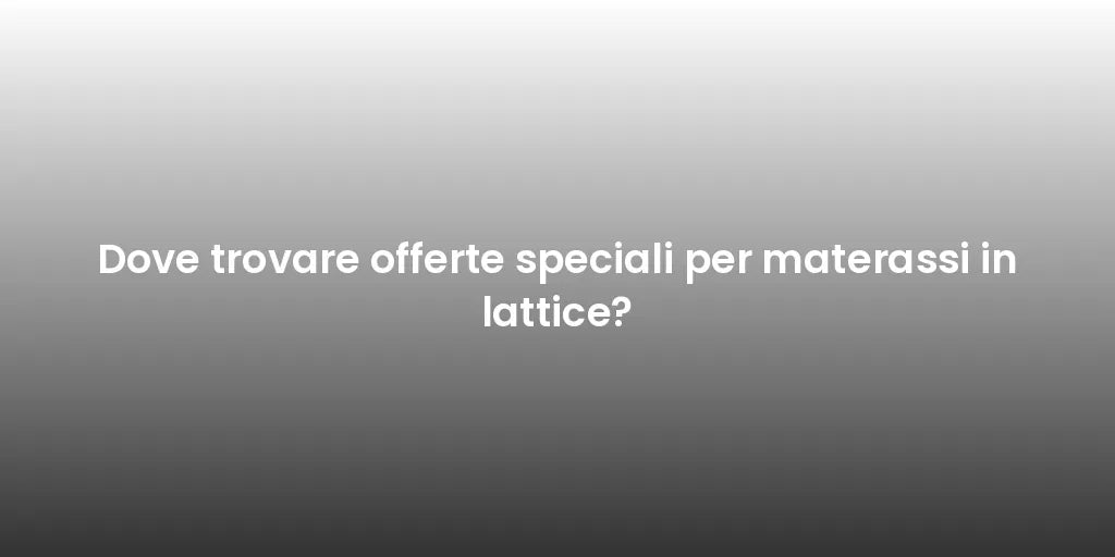 Dove trovare offerte speciali per materassi in lattice?